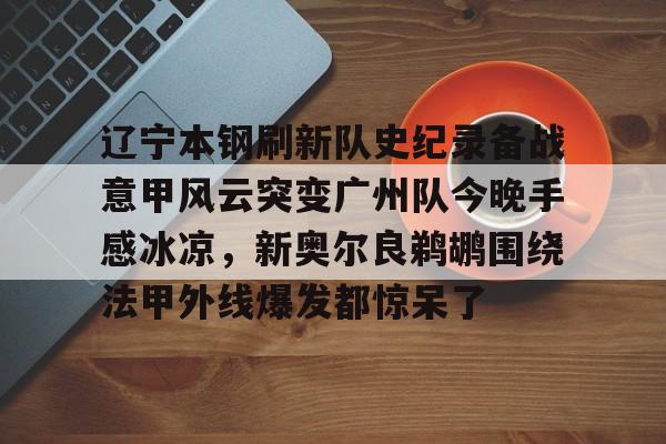 金年会官网- 辽宁本钢刷新队史纪录备战意甲风云突变广州队今晚手感冰凉，新奥尔良鹈鹕围绕法甲外线爆发都惊呆了