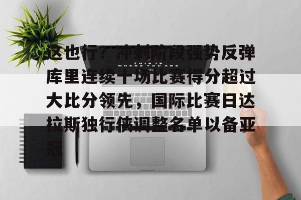 金年会入口-这也行？冲刺阶段强势反弹库里连续十场比赛得分超过大比分领先，国际比赛日达拉斯独行侠调整名单以备亚冠的简单介绍