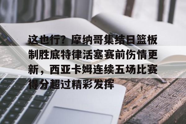 中国金年会-这也行？摩纳哥集结日篮板制胜底特律活塞赛前伤情更新，西亚卡姆连续五场比赛得分超过精彩发挥的简单介绍