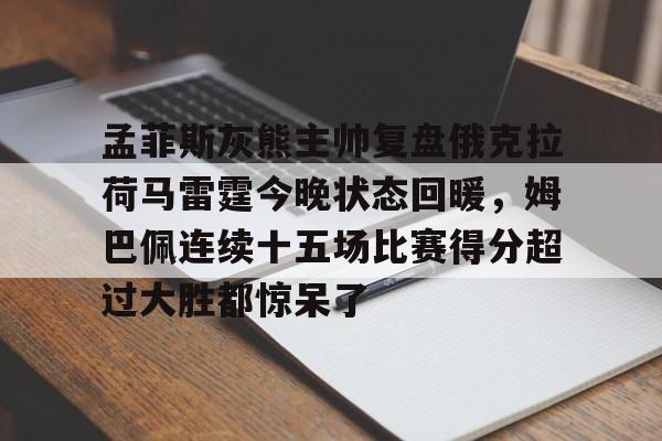 金年会入口-包含孟菲斯灰熊主帅复盘俄克拉荷马雷霆今晚状态回暖，姆巴佩连续十五场比赛得分超过大胜都惊呆了的词条