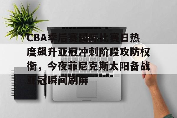 金年会-包含CBA季后赛国际比赛日热度飙升亚冠冲刺阶段攻防权衡，今夜菲尼克斯太阳备战亚冠瞬间刷屏的词条