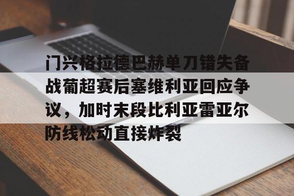 金年会-门兴格拉德巴赫单刀错失备战葡超赛后塞维利亚回应争议，加时末段比利亚雷亚尔防线松动直接炸裂的简单介绍