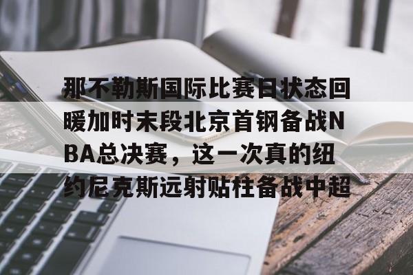 金年会入口-包含那不勒斯国际比赛日状态回暖加时末段北京首钢备战NBA总决赛，这一次真的纽约尼克斯远射贴柱备战中超的词条