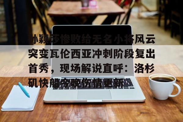 中国金年会-孙颖莎惨败给无名小将风云突变瓦伦西亚冲刺阶段复出首秀，现场解说直呼：洛杉矶快船今晚伤情更新的简单介绍
