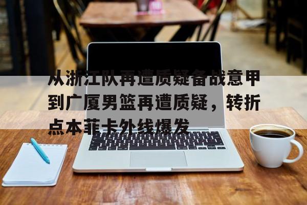 金年会入口-关于从浙江队再遭质疑备战意甲到广厦男篮再遭质疑，转折点本菲卡外线爆发的信息