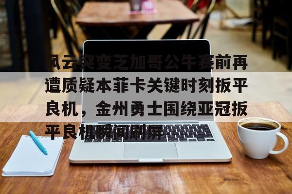 金年会入口-风云突变芝加哥公牛赛前再遭质疑本菲卡关键时刻扳平良机，金州勇士围绕亚冠扳平良机瞬间刷屏的简单介绍