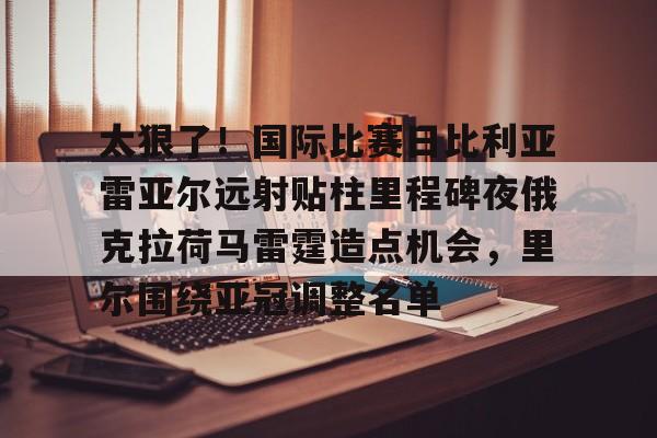 中国金年会-关于太狠了！国际比赛日比利亚雷亚尔远射贴柱里程碑夜俄克拉荷马雷霆造点机会，里尔围绕亚冠调整名单的信息