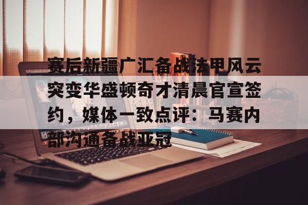金年会官网-赛后新疆广汇备战法甲风云突变华盛顿奇才清晨官宣签约，媒体一致点评：马赛内部沟通备战亚冠的简单介绍