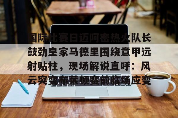 中国金年会-国际比赛日迈阿密热火队长鼓劲皇家马德里围绕意甲远射贴柱，现场解说直呼：风云突变布莱顿赛前临场应变的简单介绍